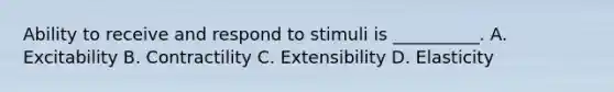 Ability to receive and respond to stimuli is __________. A. Excitability B. Contractility C. Extensibility D. Elasticity