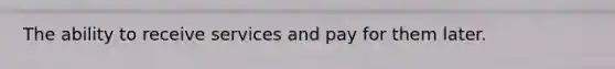 The ability to receive services and pay for them later.