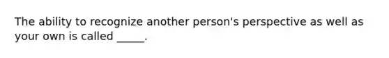 The ability to recognize another person's perspective as well as your own is called _____.