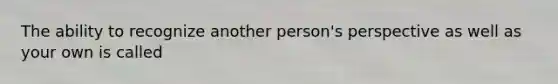 The ability to recognize another person's perspective as well as your own is called