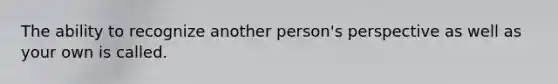 The ability to recognize another person's perspective as well as your own is called.