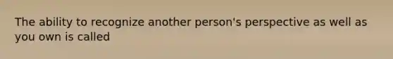 The ability to recognize another person's perspective as well as you own is called