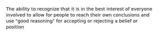 The ability to recognize that it is in the best interest of everyone involved to allow for people to reach their own conclusions and use "good reasoning" for accepting or rejecting a belief or position