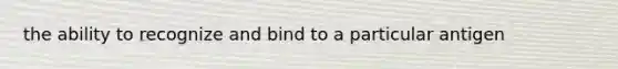 the ability to recognize and bind to a particular antigen