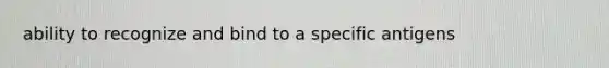 ability to recognize and bind to a specific antigens