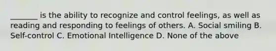 _______ is the ability to recognize and control feelings, as well as reading and responding to feelings of others. A. Social smiling B. Self-control C. Emotional Intelligence D. None of the above