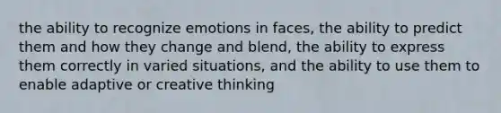 the ability to recognize emotions in faces, the ability to predict them and how they change and blend, the ability to express them correctly in varied situations, and the ability to use them to enable adaptive or creative thinking