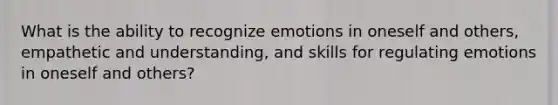 What is the ability to recognize emotions in oneself and others, empathetic and understanding, and skills for regulating emotions in oneself and others?