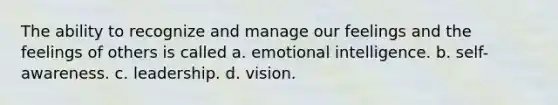 The ability to recognize and manage our feelings and the feelings of others is called a. emotional intelligence. b. self-awareness. c. leadership. d. vision.