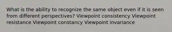 What is the ability to recognize the same object even if it is seen from different perspectives? Viewpoint consistency Viewpoint resistance Viewpoint constancy Viewpoint invariance