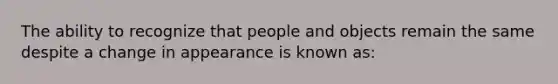 The ability to recognize that people and objects remain the same despite a change in appearance is known as: