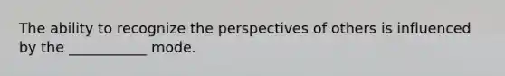 The ability to recognize the perspectives of others is influenced by the ___________ mode.