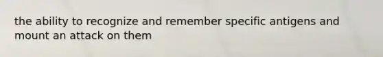 the ability to recognize and remember specific antigens and mount an attack on them