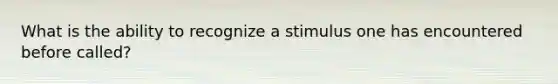 What is the ability to recognize a stimulus one has encountered before called?