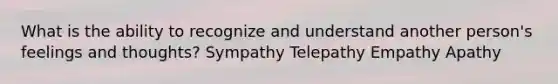 What is the ability to recognize and understand another person's feelings and thoughts? Sympathy Telepathy Empathy Apathy