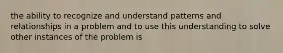 the ability to recognize and understand patterns and relationships in a problem and to use this understanding to solve other instances of the problem is