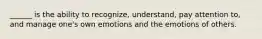 ______ is the ability to recognize, understand, pay attention to, and manage one's own emotions and the emotions of others.