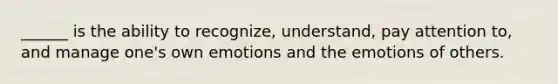 ______ is the ability to recognize, understand, pay attention to, and manage one's own emotions and the emotions of others.