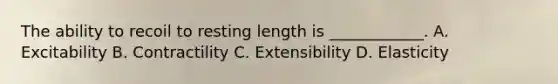 The ability to recoil to resting length is ____________. A. Excitability B. Contractility C. Extensibility D. Elasticity