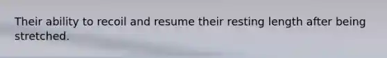 Their ability to recoil and resume their resting length after being stretched.