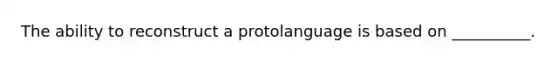 The ability to reconstruct a protolanguage is based on __________.