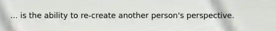 ... is the ability to re-create another person's perspective.