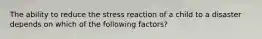 The ability to reduce the stress reaction of a child to a disaster depends on which of the following factors?