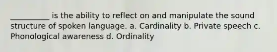 __________ is the ability to reflect on and manipulate the sound structure of spoken language. a. Cardinality b. Private speech c. Phonological awareness d. Ordinality