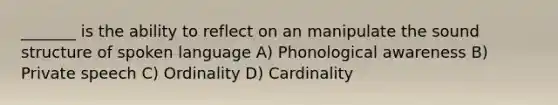 _______ is the ability to reflect on an manipulate the sound structure of spoken language A) Phonological awareness B) Private speech C) Ordinality D) Cardinality