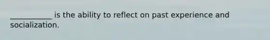 ___________ is the ability to reflect on past experience and socialization.