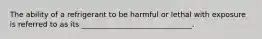 The ability of a refrigerant to be harmful or lethal with exposure is referred to as its ______________________________.