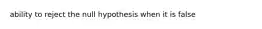 ability to reject the null hypothesis when it is false