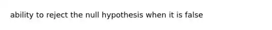 ability to reject the null hypothesis when it is false