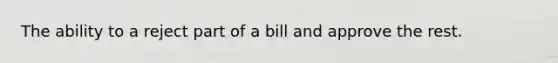 The ability to a reject part of a bill and approve the rest.