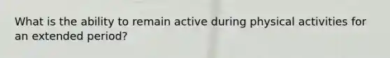 What is the ability to remain active during physical activities for an extended period?