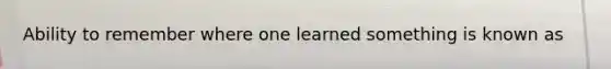 Ability to remember where one learned something is known as