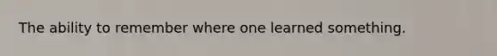 The ability to remember where one learned something.