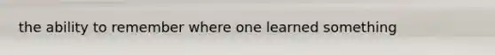 the ability to remember where one learned something