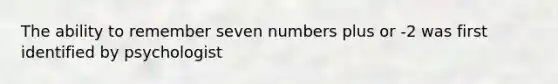 The ability to remember seven numbers plus or -2 was first identified by psychologist