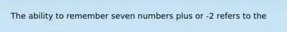 The ability to remember seven numbers plus or -2 refers to the