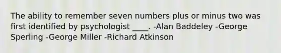 The ability to remember seven numbers plus or minus two was first identified by psychologist ____. -Alan Baddeley -George Sperling -George Miller -Richard Atkinson