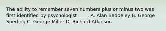 The ability to remember seven numbers plus or minus two was first identified by psychologist ____. A. Alan Baddeley B. George Sperling C. George Miller D. Richard Atkinson