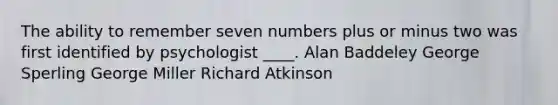 The ability to remember seven numbers plus or minus two was first identified by psychologist ____. Alan Baddeley George Sperling George Miller Richard Atkinson