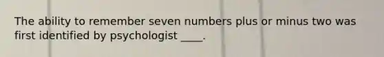 The ability to remember seven numbers plus or minus two was first identified by psychologist ____.