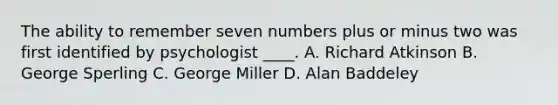 The ability to remember seven numbers plus or minus two was first identified by psychologist ____. A. Richard Atkinson B. George Sperling C. George Miller D. Alan Baddeley