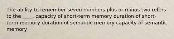 The ability to remember seven numbers plus or minus two refers to the ____. capacity of short-term memory duration of short-term memory duration of semantic memory capacity of semantic memory