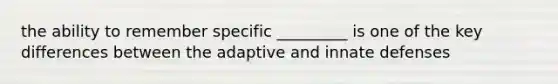 the ability to remember specific _________ is one of the key differences between the adaptive and innate defenses