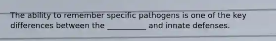 The ability to remember specific pathogens is one of the key differences between the __________ and innate defenses.