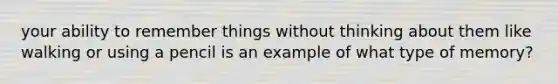 your ability to remember things without thinking about them like walking or using a pencil is an example of what type of memory?