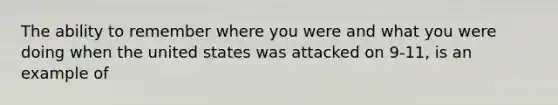 The ability to remember where you were and what you were doing when the united states was attacked on 9-11, is an example of